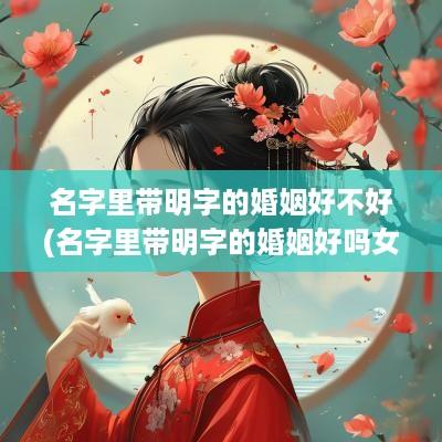 名字里带明字的婚姻好不好(名字里带明字的婚姻好吗女)