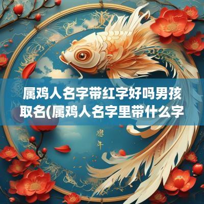 属鸡人名字带红字好吗男孩取名(属鸡人名字里带什么字好)