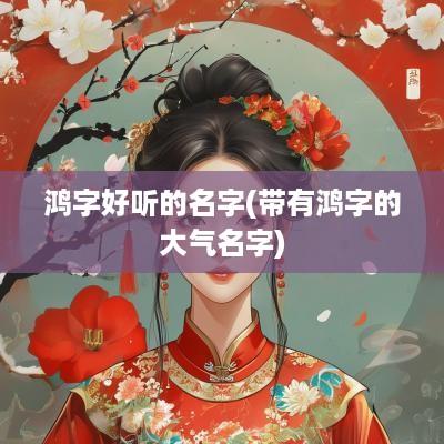 鸿字好听的名字(带有鸿字的大气名字)