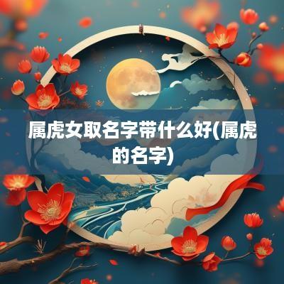 属虎女取名字带什么好(属虎的名字)