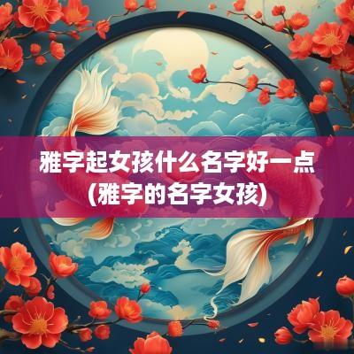 雅字起女孩什么名字好一点(雅字的名字女孩)
