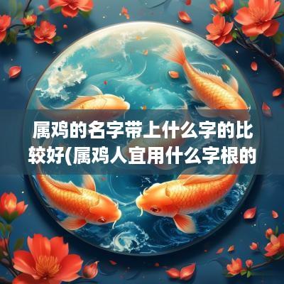 属鸡的名字带上什么字的比较好(属鸡人宜用什么字根的名字)