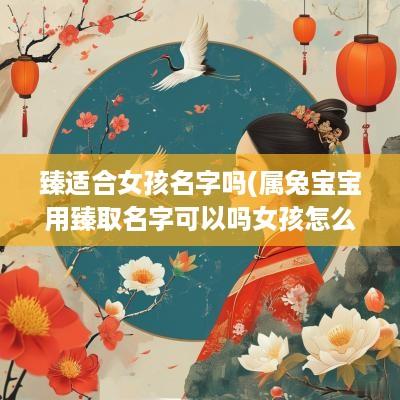 臻适合女孩名字吗(属兔宝宝用臻取名字可以吗女孩怎么取)