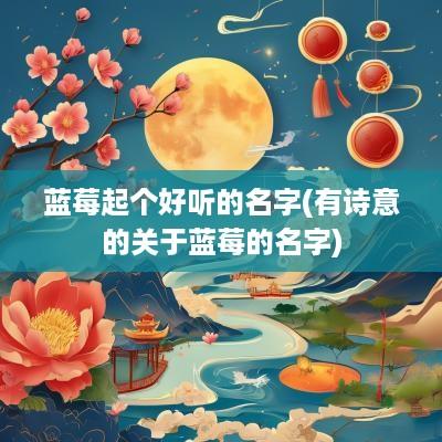 蓝莓起个好听的名字(有诗意的关于蓝莓的名字)