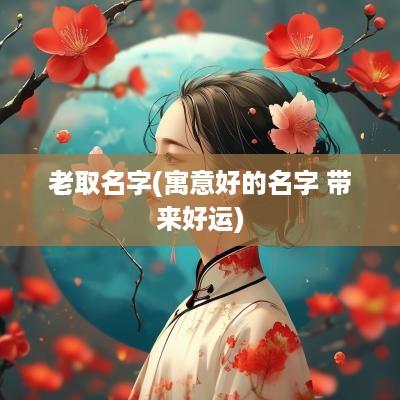 老取名字(寓意好的名字 带来好运)