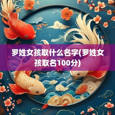 罗姓女孩取什么名字(罗姓女孩取名100分)