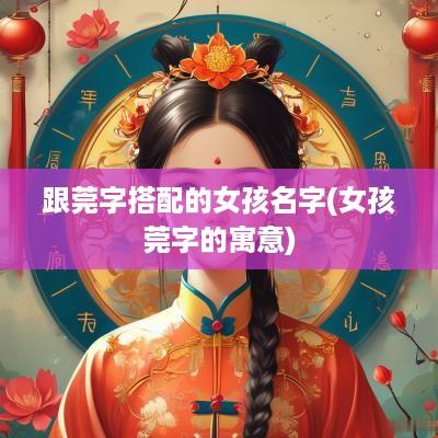 跟莞字搭配的女孩名字(女孩莞字的寓意)