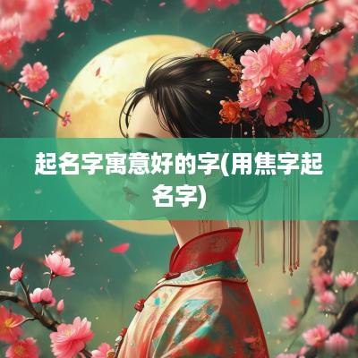 起名字寓意好的字(用焦字起名字)