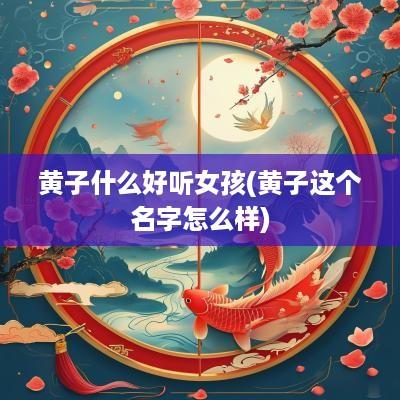 黄子什么好听女孩(黄子这个名字怎么样)