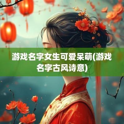 游戏名字女生可爱呆萌(游戏名字古风诗意)