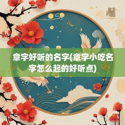 章字好听的名字(章字小吃名字怎么起的好听点)