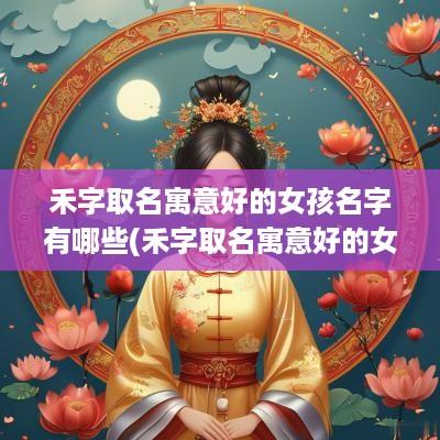 禾字取名寓意好的女孩名字有哪些(禾字取名寓意好的女孩名字大全)