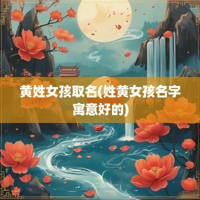 黄姓女孩取名(姓黄女孩名字寓意好的)