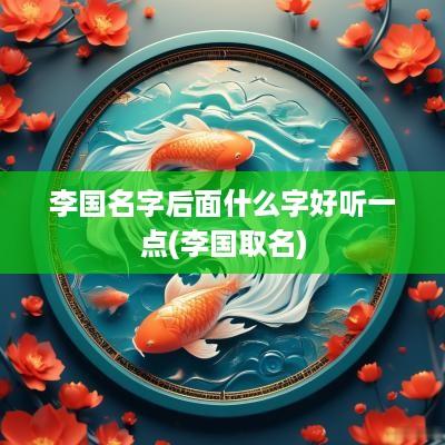 李国名字后面什么字好听一点(李国取名)