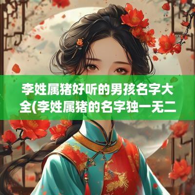 李姓属猪好听的男孩名字大全(李姓属猪的名字独一无二)