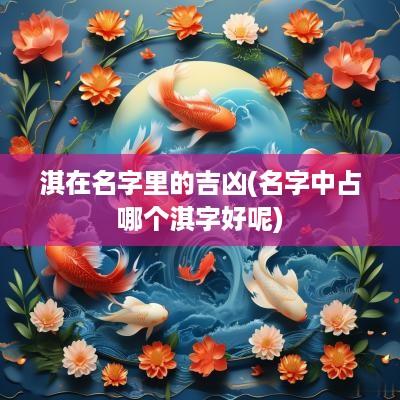 淇在名字里的吉凶(名字中占哪个淇字好呢)