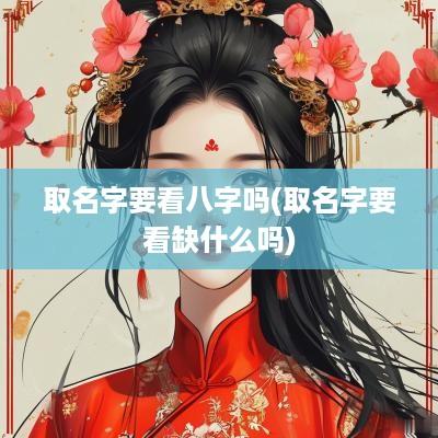 取名字要看八字吗(取名字要看缺什么吗)