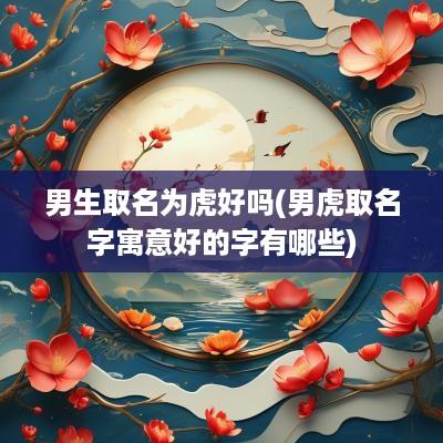 男生取名为虎好吗(男虎取名字寓意好的字有哪些)