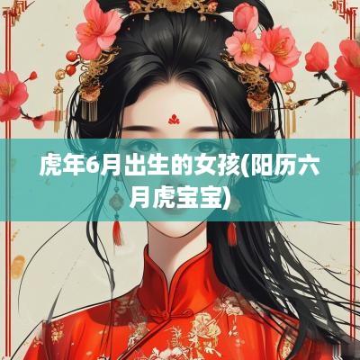 蛇年6月出生的女孩(阳历六月虎宝宝)