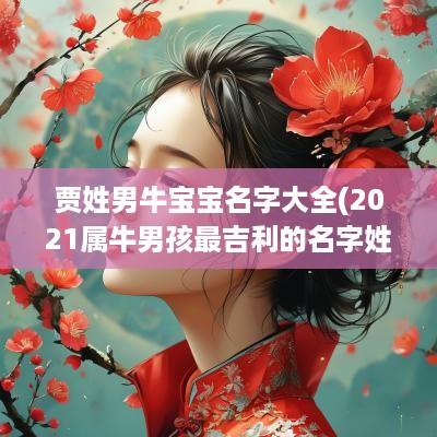 贾姓男牛宝宝名字大全(2025属牛男孩最吉利的名字姓贾)