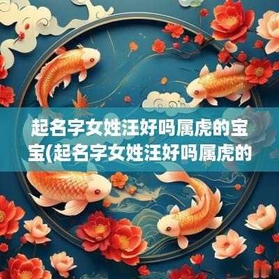 起名字女姓汪好吗属虎的宝宝(起名字女姓汪好吗属虎的人)