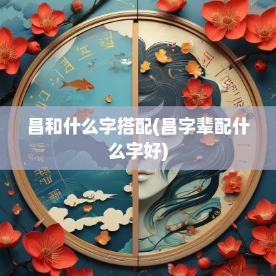 昌和什么字搭配(昌字辈配什么字好)