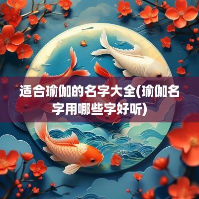 适合瑜伽的名字大全(瑜伽名字用哪些字好听)