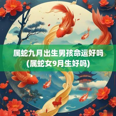 属蛇九月出生男孩命运好吗(属蛇女9月生好吗)