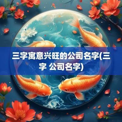 三字寓意兴旺的公司名字(三字 公司名字)