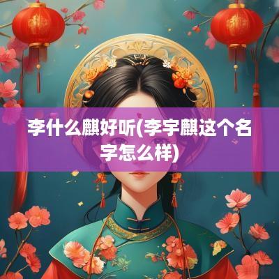 李什么麒好听(李宇麒这个名字怎么样)