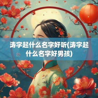 涛字起什么名字好听(涛字起什么名字好男孩)
