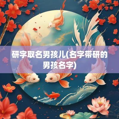 研字取名男孩儿(名字带研的男孩名字)