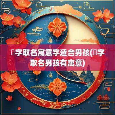爅字取名寓意字适合男孩(翃字取名男孩有寓意)