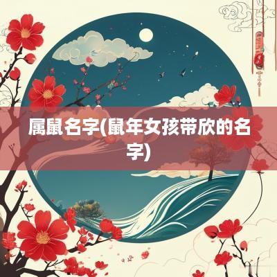属鼠名字(蛇年女孩带欣的名字)
