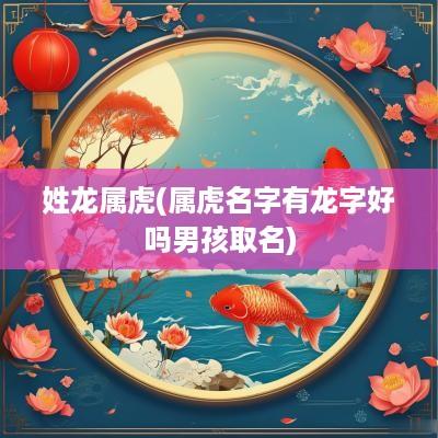 姓龙属虎(属虎名字有龙字好吗男孩取名)