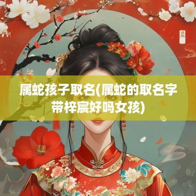 属蛇孩子取名(属蛇的取名字带梓宸好吗女孩)