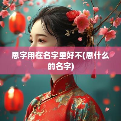 思字用在名字里好不(思什么的名字)