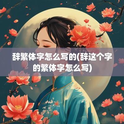 辞繁体字怎么写的(辞这个字的繁体字怎么写)