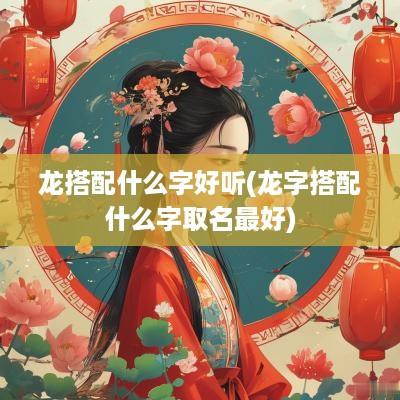 龙搭配什么字好听(龙字搭配什么字取名最好)