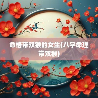 命格带双猴的女生(八字命理带双猴)