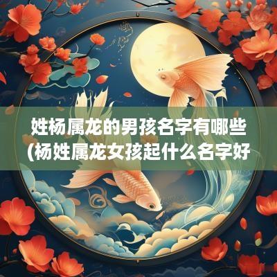 姓杨属龙的男孩名字有哪些(杨姓属龙女孩起什么名字好)