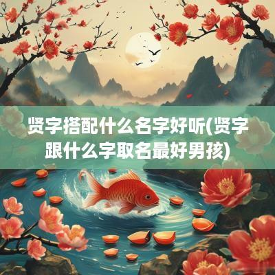 贤字搭配什么名字好听(贤字跟什么字取名最好男孩)