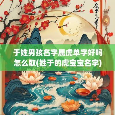 于姓男孩名字属虎单字好吗怎么取(姓于的虎宝宝名字)