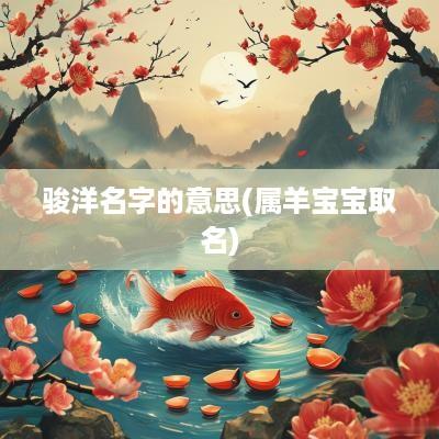 骏洋名字的意思(属羊宝宝取名)