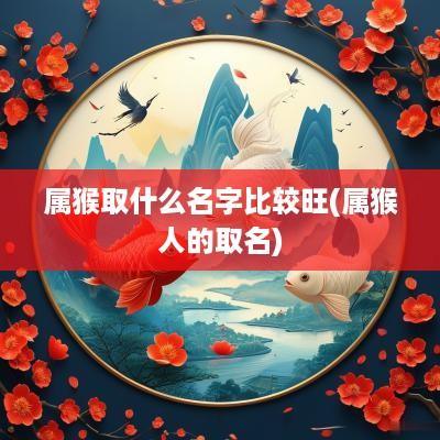 属猴取什么名字比较旺(属猴人的取名)