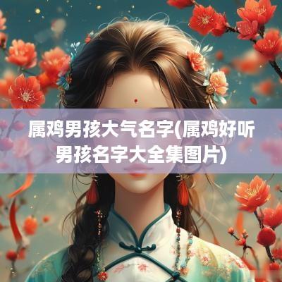 属鸡男孩大气名字(属鸡好听男孩名字大全集图片)