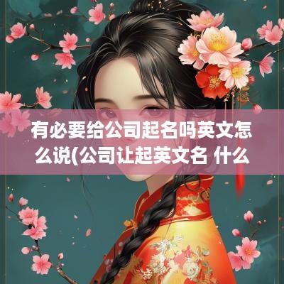 有必要给公司起名吗英文怎么说(公司让起英文名 什么名字好)