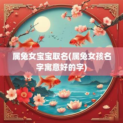 属兔女宝宝取名(属兔女孩名字寓意好的字)