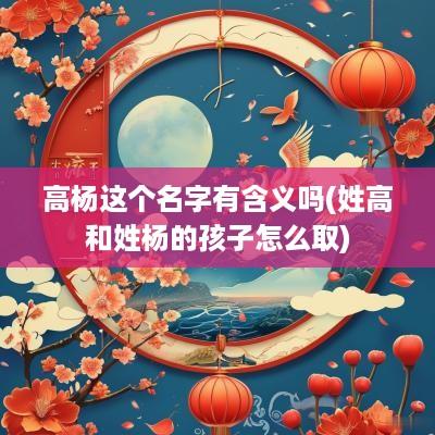 高杨这个名字有含义吗(姓高和姓杨的孩子怎么取)