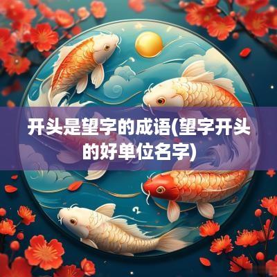 开头是望字的成语(望字开头的好单位名字)
